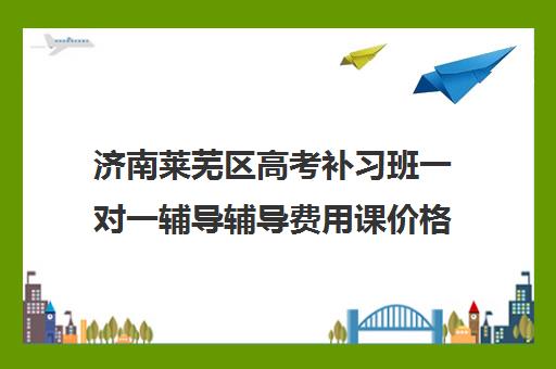 济南莱芜区高考补习班一对一辅导辅导费用课价格多少钱