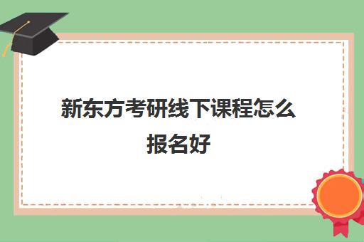 新东方考研线下课程怎么报名好(新东方线上考研班多少钱)