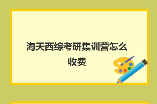 海天西综考研集训营怎么收费（昆明海天考研机构怎么样）