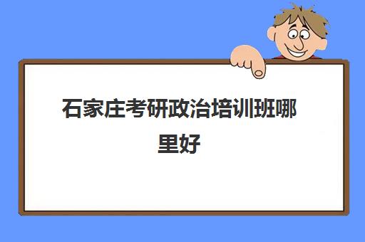 石家庄考研政治培训班哪里好(石家庄考研机构推荐)