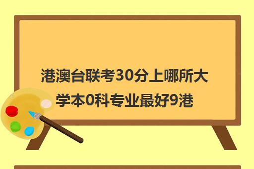 港澳台联考30分上哪所大学本0科专业最好9港澳台联考会取消吗)