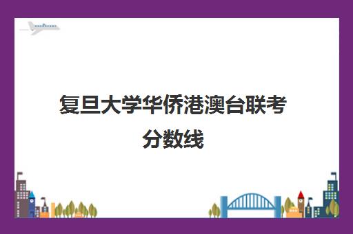 复旦大学华侨港澳台联考分数线(同济大学港澳台联考分数线)