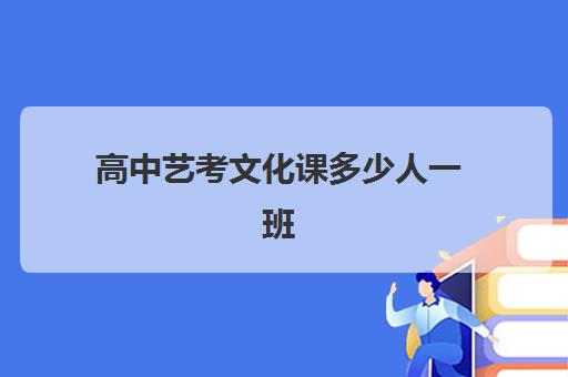 高中艺考文化课多少人一班(高中艺体班是怎样)