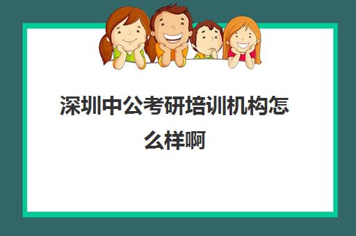 深圳中公考研培训机构怎么样啊(考研教育机构排名)