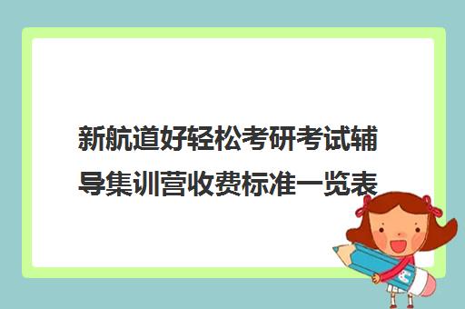 新航道好轻松考研考试辅导集训营收费标准一览表（新东方考研一对一辅导价格）