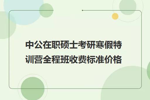 中公在职硕士考研寒假特训营全程班收费标准价格一览（中公教育培训收费标准）