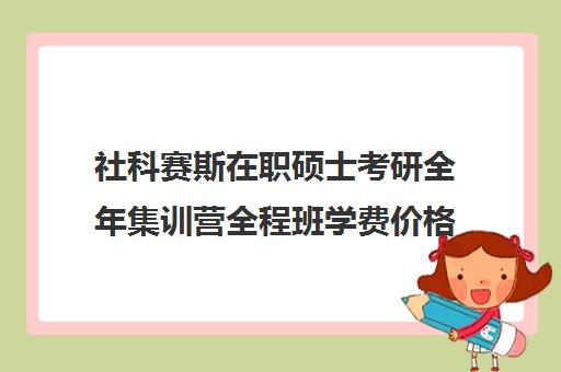 社科赛斯在职硕士考研全年集训营全程班学费价格表（社科赛斯考研机构怎么样）