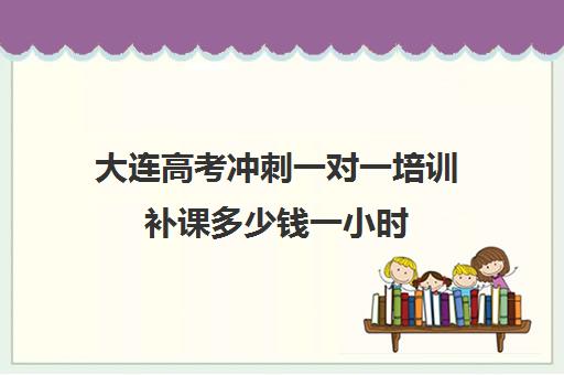 大连高考冲刺一对一培训补课多少钱一小时(大连钧大高考培训学校)