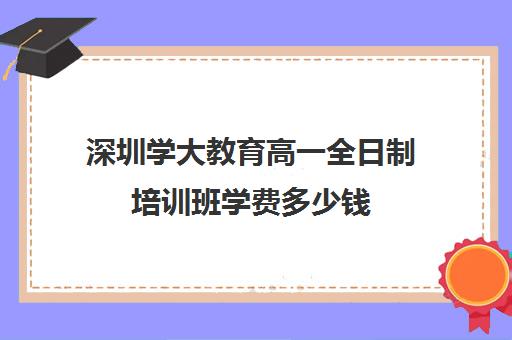 深圳学大教育高一全日制培训班学费多少钱(学大教育学费多少)