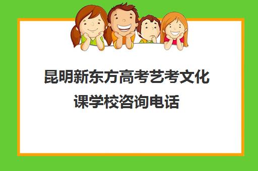 昆明新东方高考艺考文化课学校咨询电话(昆明艺考培训机构排行榜前十)