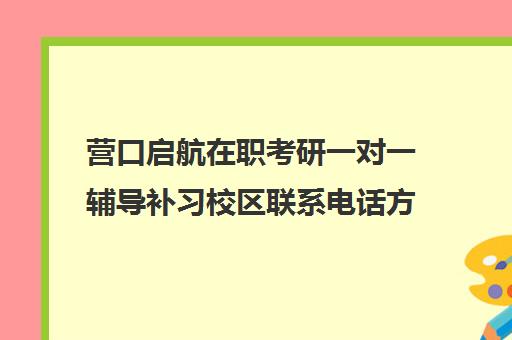 营口启航在职考研一对一辅导补习校区联系电话方式