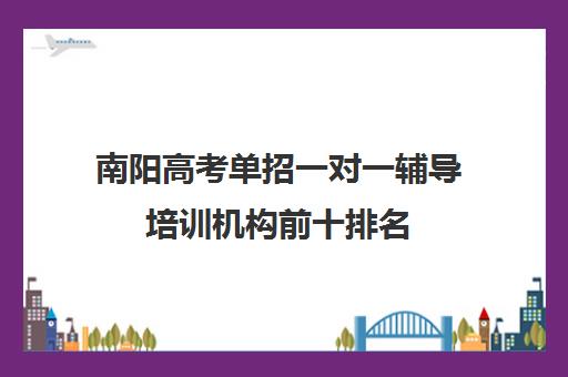 南阳高考单招一对一辅导培训机构前十排名(高考单招培训机构)