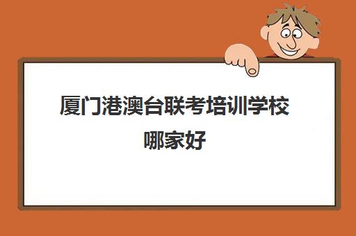 厦门港澳台联考培训学校哪家好(广州华科教育港澳台联考学校)