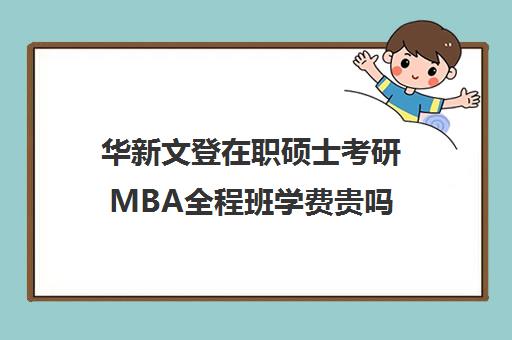 华新文登在职硕士考研MBA全程班学费贵吗（mba在职研究生学费一览表）