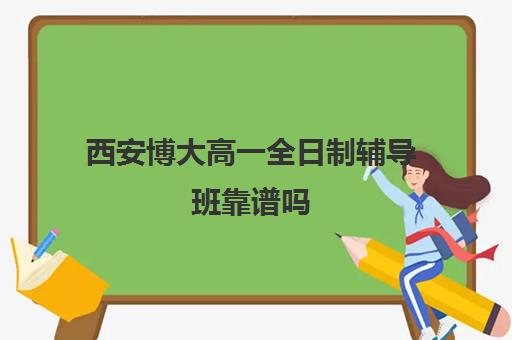 西安博大高一全日制辅导班靠谱吗(西安高三冲刺班封闭式一般多少钱)