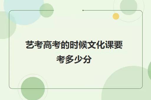 艺考高考的时候文化课要考多少分(艺考文化课需要多少分)