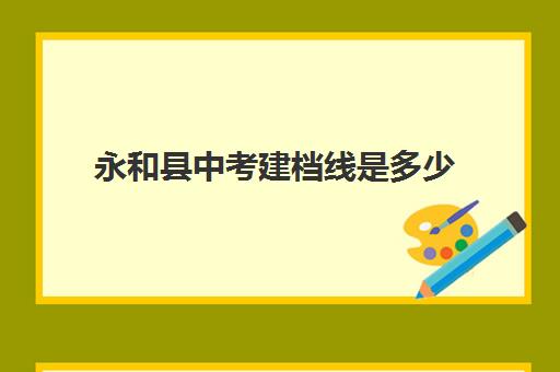 永和县中考建档线是多少(中考建档线有什么用)