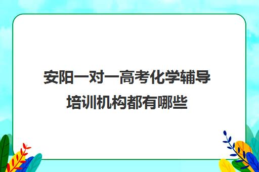 安阳一对一高考化学辅导培训机构都有哪些(一对一教育机构排名)