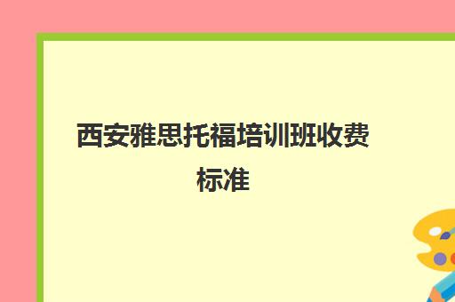 西安雅思托福培训班收费标准(雅思辅导班收费价目表)