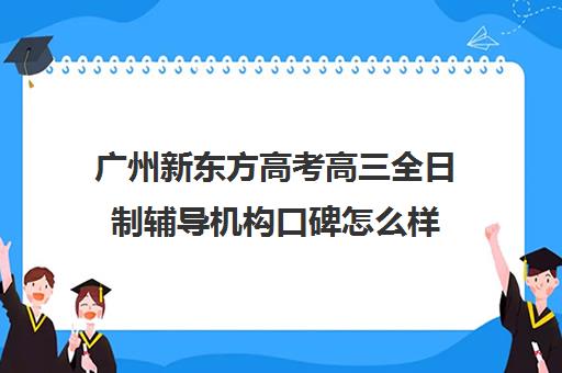 广州新东方高考高三全日制辅导机构口碑怎么样(新东方高考冲刺班有用吗)