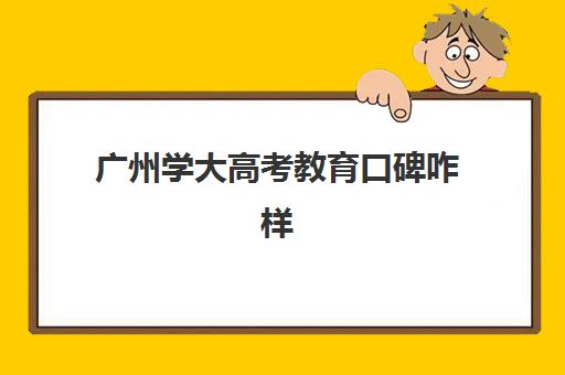 广州学大高考教育口碑咋样(广州培训机构排名榜)