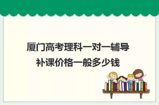 厦门高考理科一对一辅导补课价格一般多少钱(高一一对一补课有用吗)