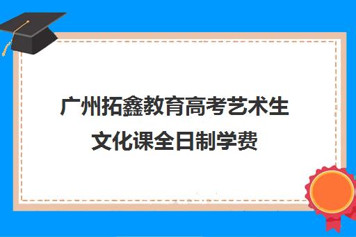 广州拓鑫教育高考艺术生文化课全日制学费(艺考生文化课培训多少钱)