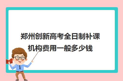 郑州创新高考全日制补课机构费用一般多少钱(高中补课哪个机构好)