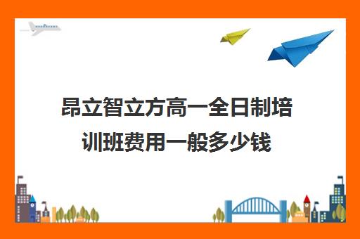 昂立智立方高一全日制培训班费用一般多少钱（昂立网课收费标准）