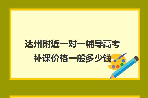 达州附近一对一辅导高考补课价格一般多少钱(高考前一对一补课有效果吗)