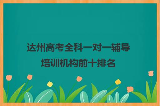 达州高考全科一对一辅导培训机构前十排名(那里有一对一的辅导班)