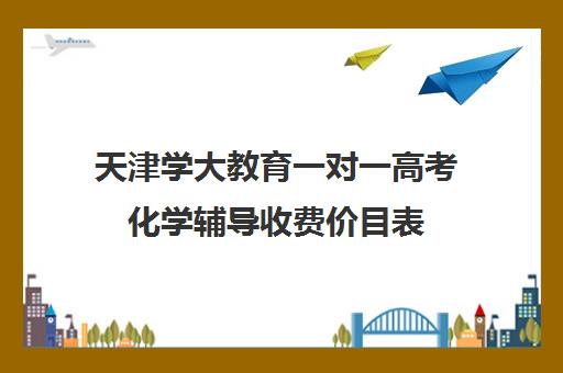 天津学大教育一对一高考化学辅导收费价目表（化学一对一补课多少钱）