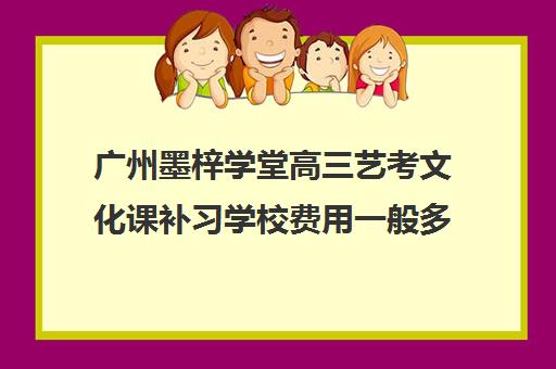 广州墨梓学堂高三艺考文化课补习学校费用一般多少钱