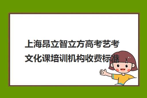 上海昂立智立方高考艺考文化课培训机构收费标准一览表(艺考分数线)