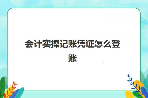 会计实操记账凭证怎么登账(记账凭证怎么录入)