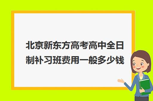 北京新东方高考高中全日制补习班费用一般多少钱