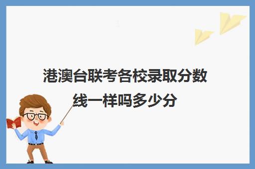 港澳台联考各校录取分数线一样吗多少分(港澳台联考各校分数线)