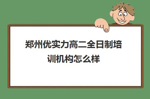 郑州优实力高二全日制培训机构怎么样(全日制培训机构)