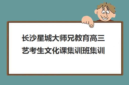 长沙星城大师兄教育高三艺考生文化课集训班集训费用多少钱(长沙艺考文化培训学校排名