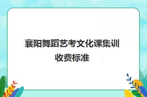 襄阳舞蹈艺考文化课集训收费标准(襄阳艺术学校有哪些)