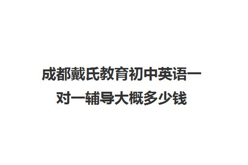 成都戴氏教育初中英语一对一辅导大概多少钱（初中英语一对一辅导收费贵吗）