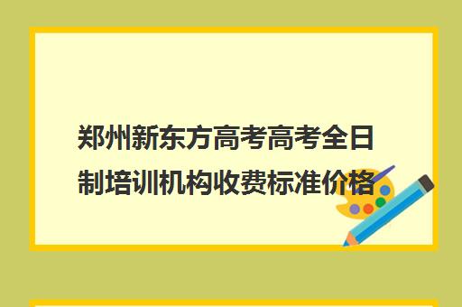 郑州新东方高考高考全日制培训机构收费标准价格一览(全日制培训机构)