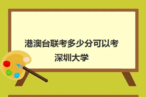 港澳台联考多少分可以考深圳大学(港澳台联考比高考难吗)