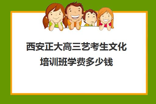 西安正大高三艺考生文化培训班学费多少钱(艺考专业培训考前冲刺)