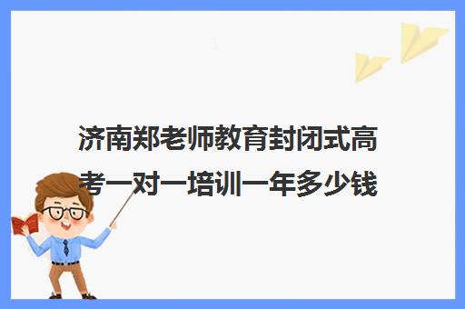 济南郑老师教育封闭式高考一对一培训一年多少钱（济南成人教育培训机构）