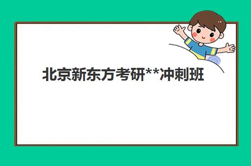 北京新东方考研**冲刺班(新东方考研机构官网)