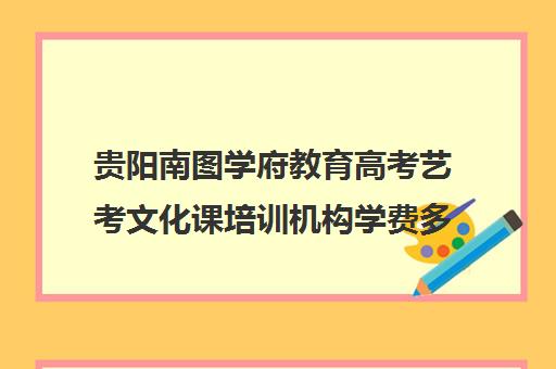 贵阳南图学府教育高考艺考文化课培训机构学费多少钱(贵阳艺考培训学校有哪些)