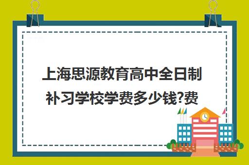 上海思源教育高中全日制补习学校学费多少钱?费用一览表