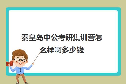 秦皇岛中公考研集训营怎么样啊多少钱(考研集训营有用吗)