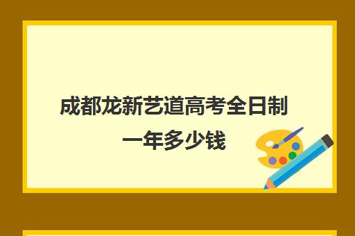 成都龙新艺道高考全日制一年多少钱(成都艺考培训哪家最好)